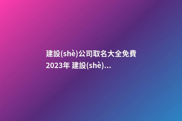 建設(shè)公司取名大全免費2023年 建設(shè)有限公司起名-第1張-公司起名-玄機派
